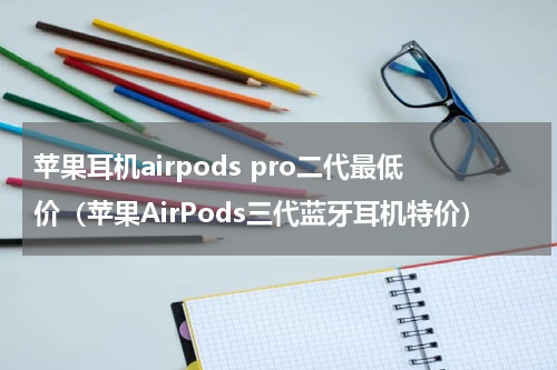 苹果耳机airpods pro二代最低价（苹果AirPods三代蓝牙耳机特价）