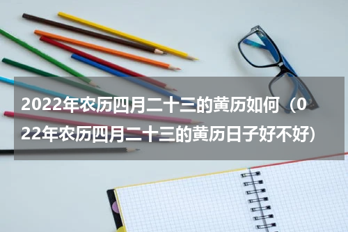 2022年农历四月二十三的黄历如何（022年农历四月二十三的黄历日子好不好）