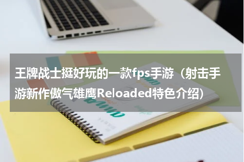 王牌战士挺好玩的一款fps手游（射击手游新作傲气雄鹰Reloaded特色介绍）