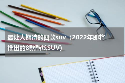 最让人期待的四款suv（2022年即将推出的8款酷炫SUV）