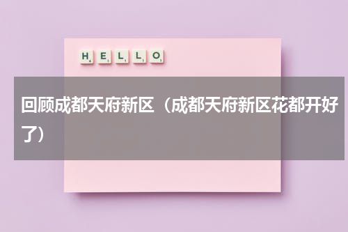回顾成都天府新区（成都天府新区花都开好了）