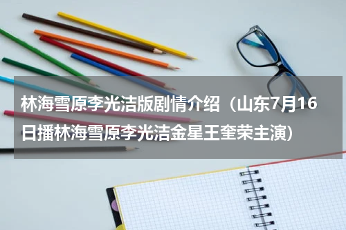 林海雪原李光洁版剧情介绍（山东7月16日播林海雪原李光洁金星王奎荣主演）