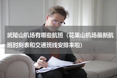 武陵山机场有哪些航班（花果山机场最新航班时刻表和交通班线安排来啦）