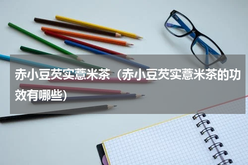 赤小豆芡实薏米茶（赤小豆芡实薏米茶的功效有哪些）