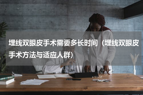 埋线双眼皮手术需要多长时间（埋线双眼皮手术方法与适应人群）