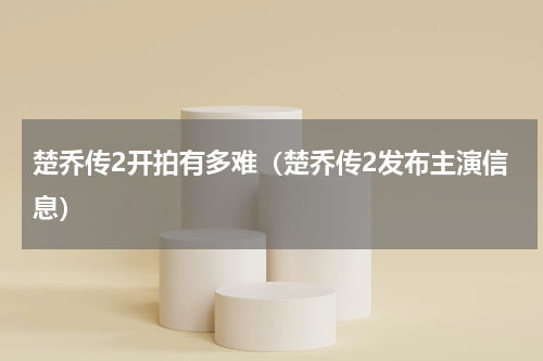 楚乔传2开拍有多难（楚乔传2发布主演信息）