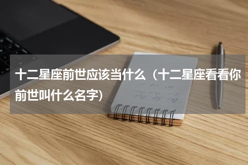 十二星座前世应该当什么（十二星座看看你前世叫什么名字）