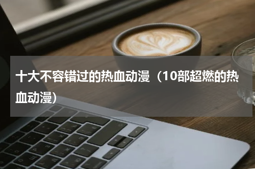 十大不容错过的热血动漫（10部超燃的热血动漫）