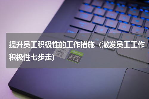 提升员工积极性的工作措施（激发员工工作积极性七步走）