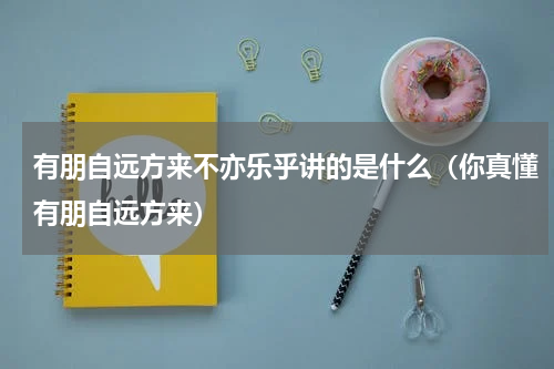 有朋自远方来不亦乐乎讲的是什么（你真懂有朋自远方来）