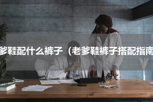 老爹鞋配什么裤子（老爹鞋裤子搭配指南）