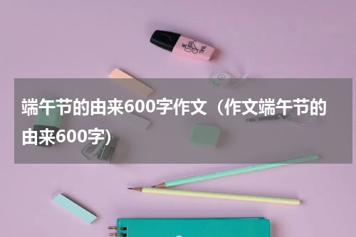 端午节的由来600字作文（作文端午节的由来600字）