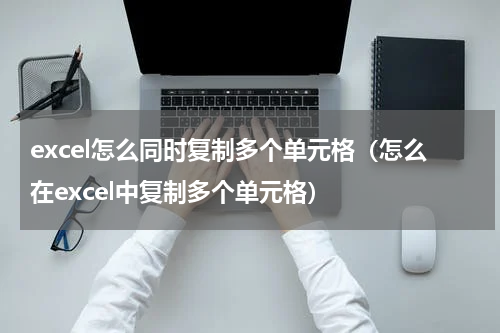 excel怎么同时复制多个单元格（怎么在excel中复制多个单元格）