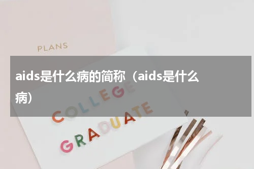 aids是什么病的简称（aids是什么病）