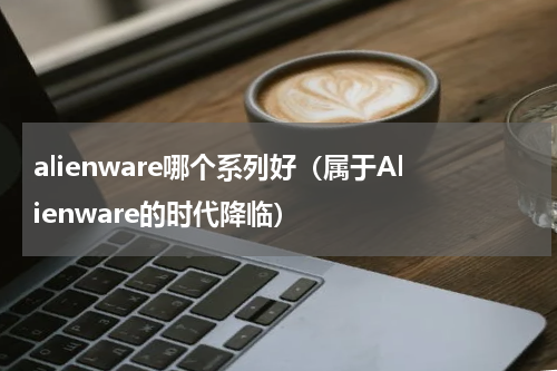 alienware哪个系列好（属于Alienware的时代降临）