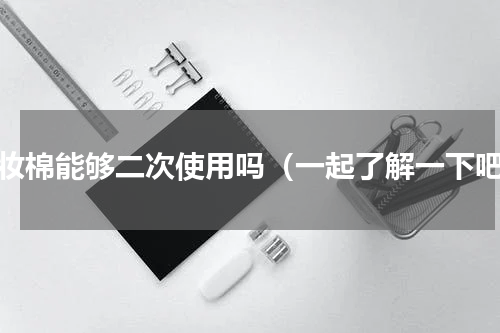 卸妆棉能够二次使用吗（一起了解一下吧）