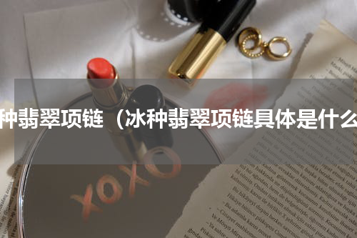 冰种翡翠项链（冰种翡翠项链具体是什么）