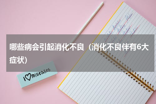 哪些病会引起消化不良（消化不良伴有6大症状）