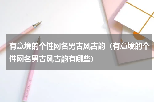 有意境的个性网名男古风古韵（有意境的个性网名男古风古韵有哪些）