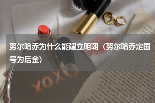 努尔哈赤为什么能建立明朝（努尔哈赤定国号为后金）