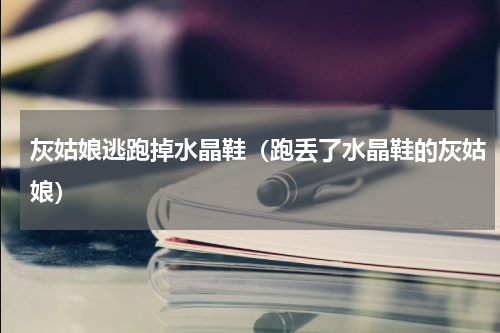 灰姑娘逃跑掉水晶鞋（跑丢了水晶鞋的灰姑娘）