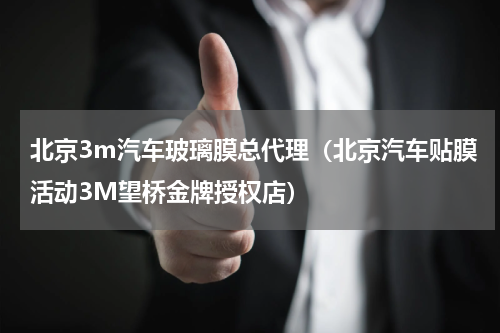 北京3m汽车玻璃膜总代理（北京汽车贴膜活动3M望桥金牌授权店）