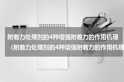 附着力处理剂的4种增强附着力的作用机理（附着力处理剂的4种增强附着力的作用机理）