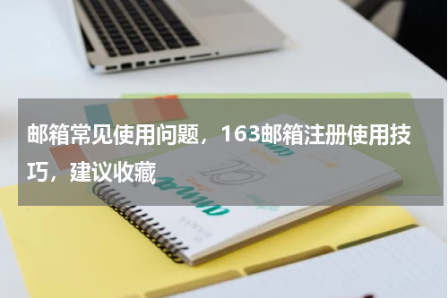 邮箱常见使用问题，163邮箱注册使用技巧，建议收藏