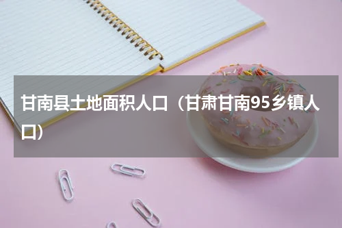 甘南县土地面积人口（甘肃甘南95乡镇人口）