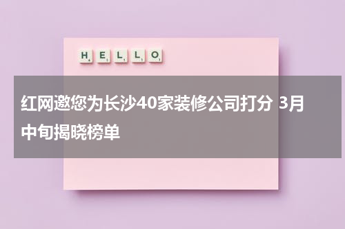 红网邀您为长沙40家装修公司打分 3月中旬揭晓榜单