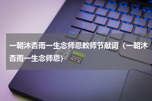 一朝沐杏雨一生念师恩教师节献词（一朝沐杏雨一生念师恩）