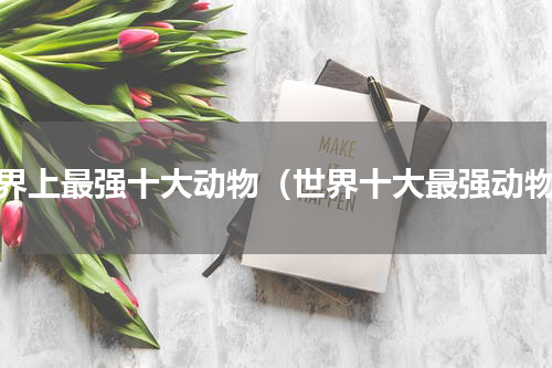 世界上最强十大动物（世界十大最强动物）