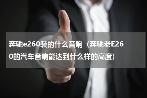 奔驰e260装的什么音响（奔驰老E260的汽车音响能达到什么样的高度）