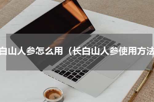 长白山人参怎么用（长白山人参使用方法）