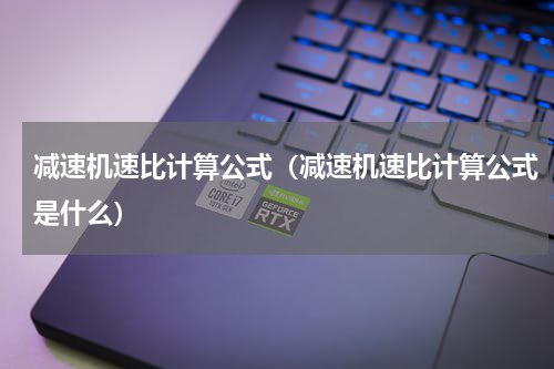 减速机速比计算公式（减速机速比计算公式是什么）