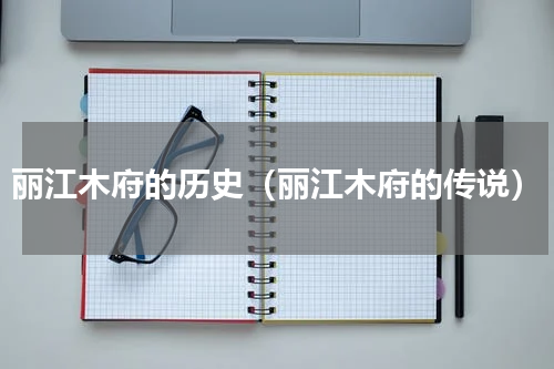 丽江木府的历史（丽江木府的传说）