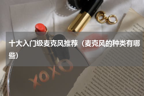 十大入门级麦克风推荐（麦克风的种类有哪些）