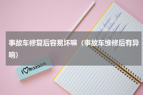 事故车修复后容易坏嘛（事故车维修后有异响）