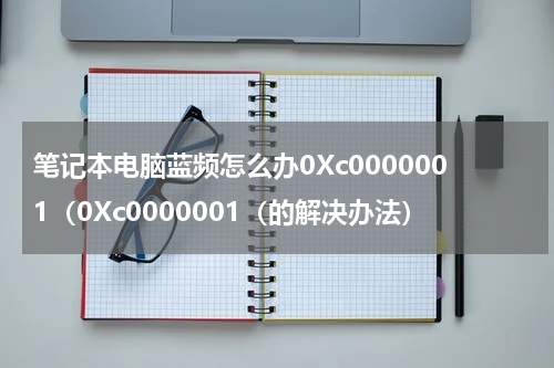 笔记本电脑蓝频怎么办0Xc0000001（0Xc0000001（的解决办法）
