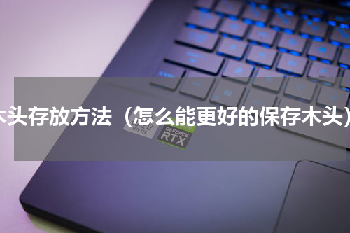 木头存放方法（怎么能更好的保存木头）