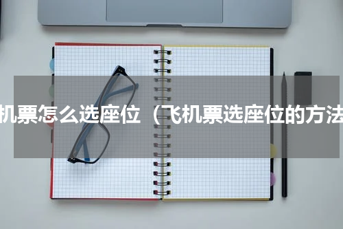 飞机票怎么选座位（飞机票选座位的方法）