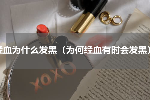 经血为什么发黑（为何经血有时会发黑）