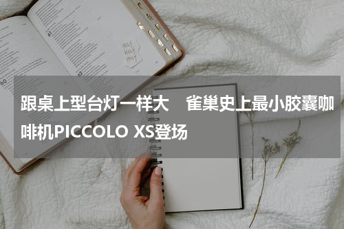 跟桌上型台灯一样大　雀巢史上最小胶囊咖啡机PICCOLO XS登场
