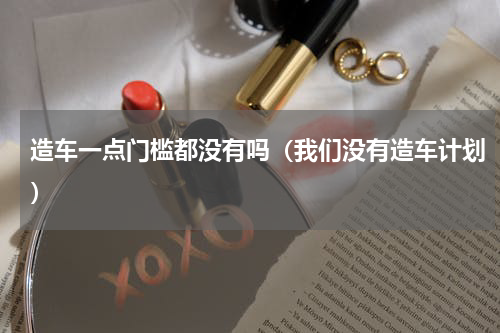造车一点门槛都没有吗（我们没有造车计划）
