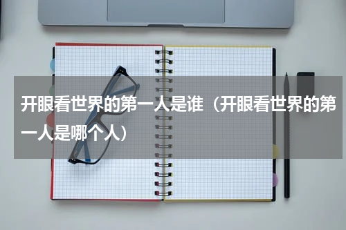 开眼看世界的第一人是谁（开眼看世界的第一人是哪个人）