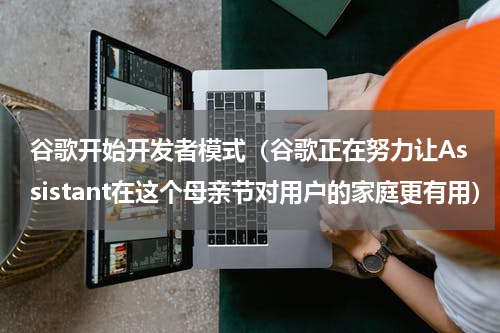 谷歌开始开发者模式（谷歌正在努力让Assistant在这个母亲节对用户的家庭更有用）