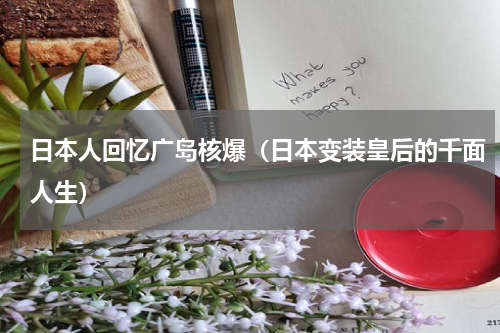 日本人回忆广岛核爆（日本变装皇后的千面人生）
