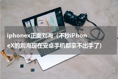 iphonex正面刘海（不抄iPhoneX的刘海现在安卓手机都拿不出手了）