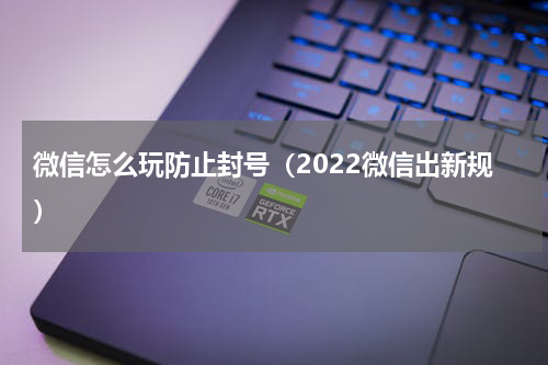 微信怎么玩防止封号（2022微信出新规）