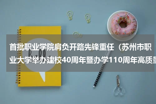 首批职业学院肩负开路先锋重任（苏州市职业大学举办建校40周年暨办学110周年高质量发展大会）